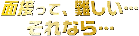 面接って、難しい・・・それなら・・・